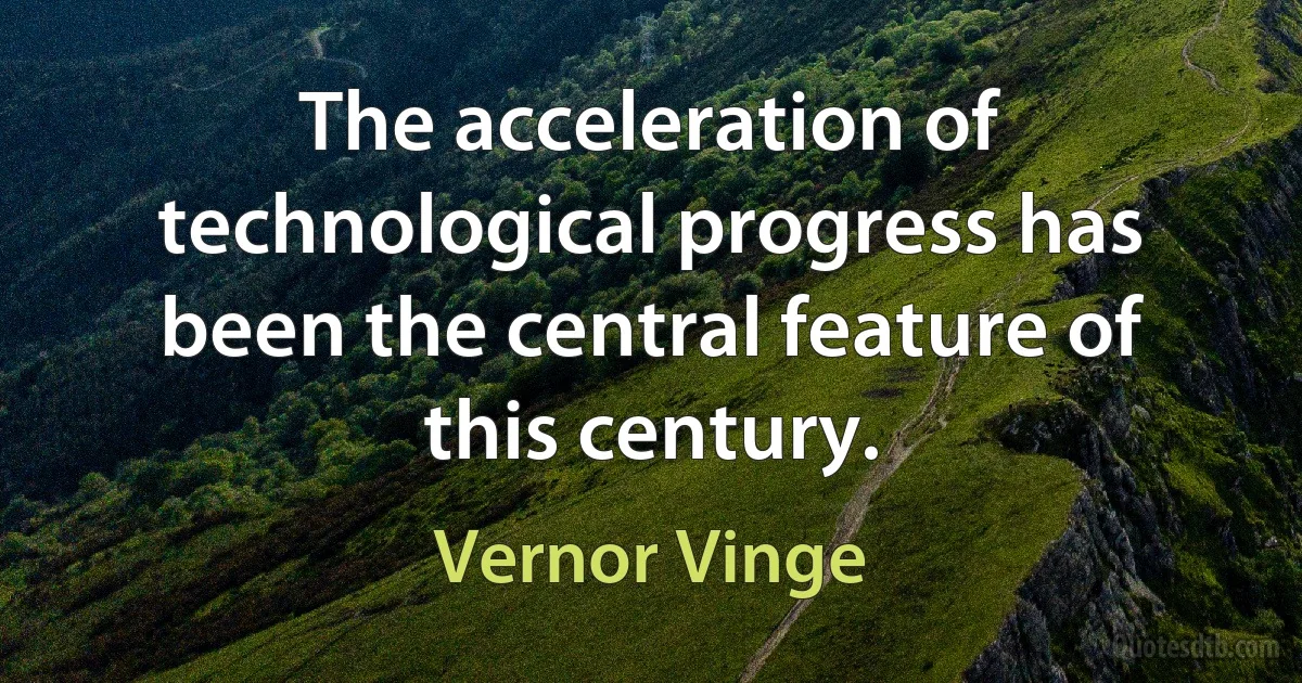 The acceleration of technological progress has been the central feature of this century. (Vernor Vinge)