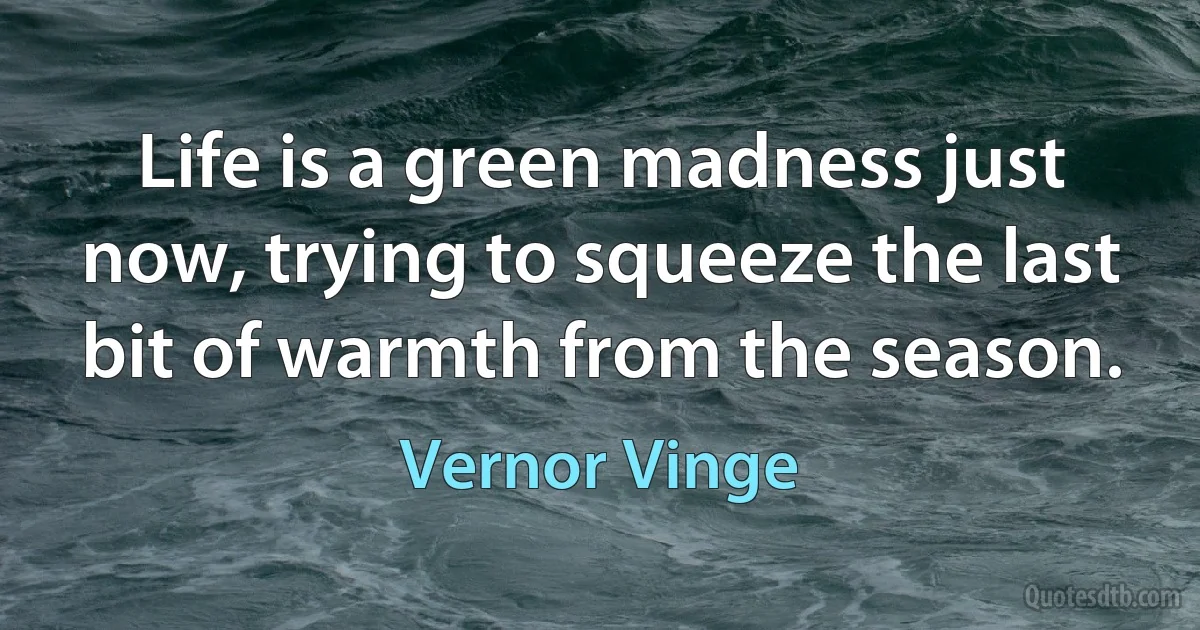 Life is a green madness just now, trying to squeeze the last bit of warmth from the season. (Vernor Vinge)