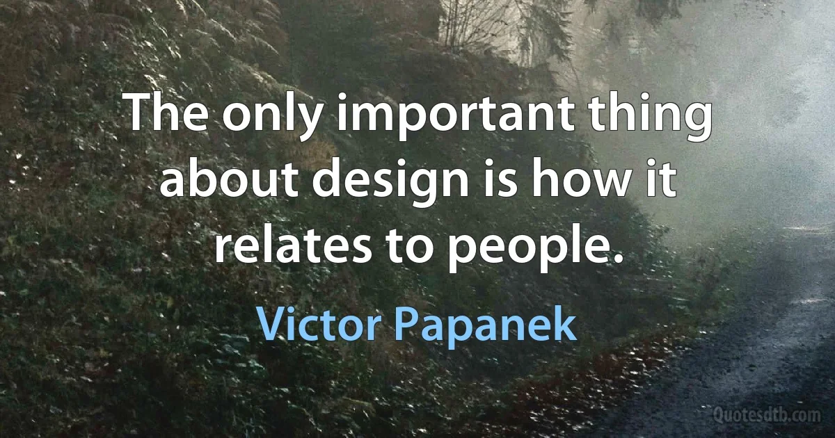 The only important thing about design is how it relates to people. (Victor Papanek)