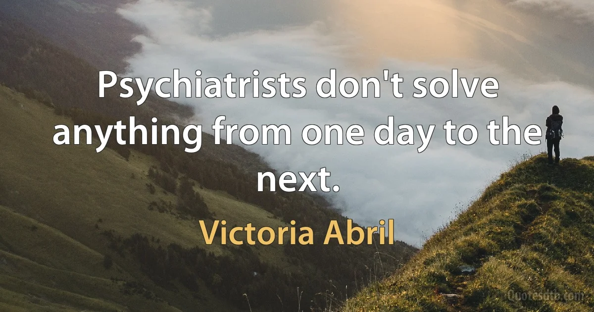 Psychiatrists don't solve anything from one day to the next. (Victoria Abril)