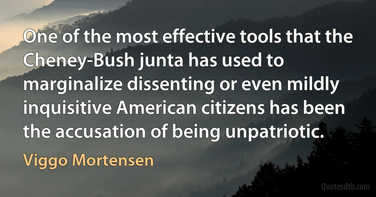 One of the most effective tools that the Cheney-Bush junta has used to marginalize dissenting or even mildly inquisitive American citizens has been the accusation of being unpatriotic. (Viggo Mortensen)