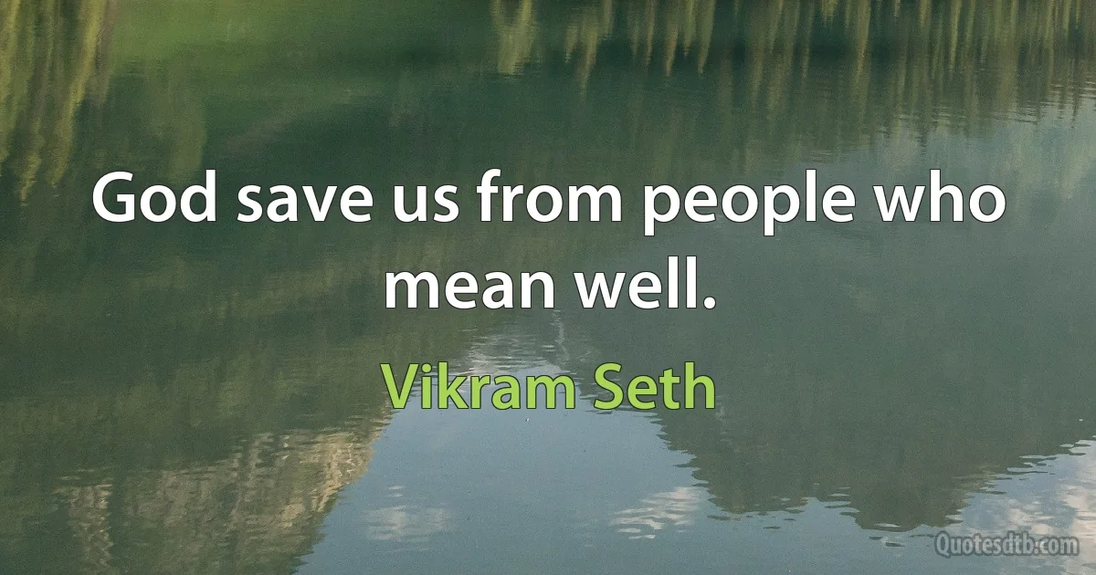 God save us from people who mean well. (Vikram Seth)