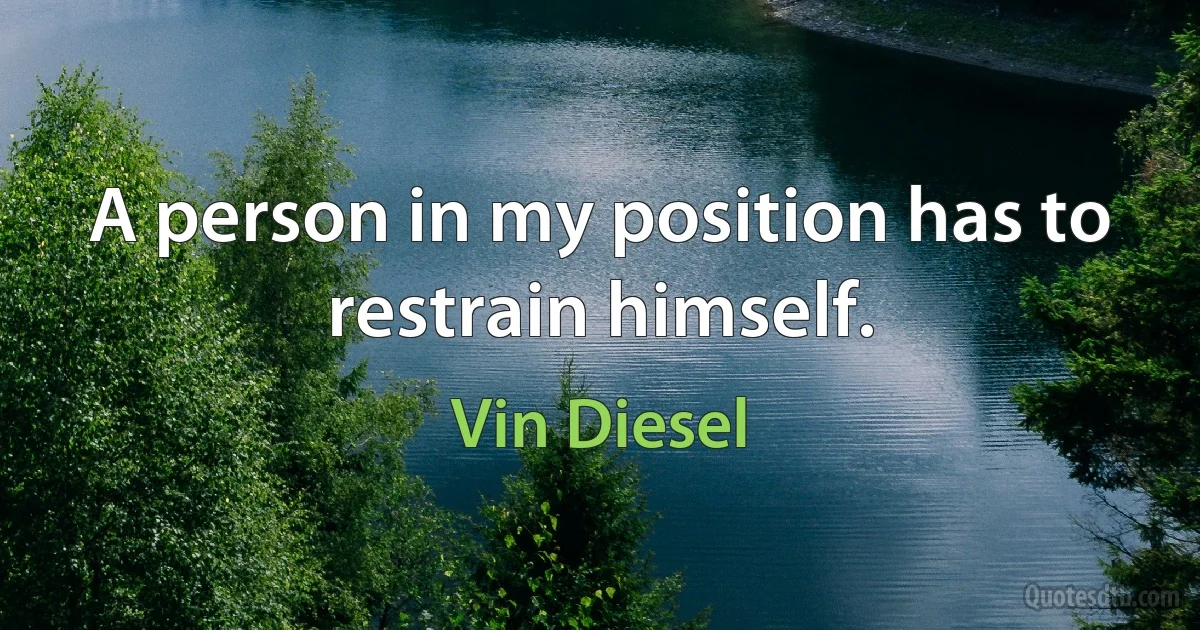 A person in my position has to restrain himself. (Vin Diesel)