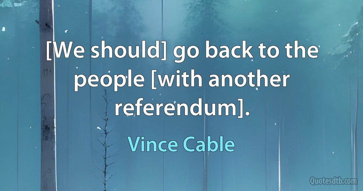 [We should] go back to the people [with another referendum]. (Vince Cable)