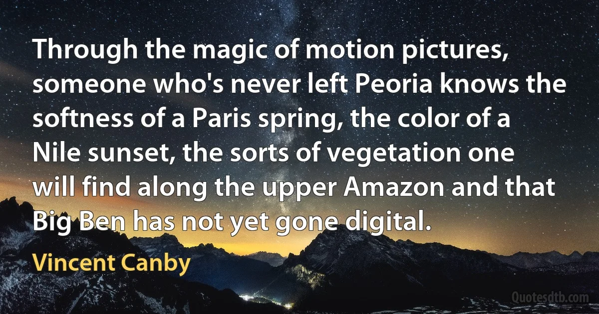 Through the magic of motion pictures, someone who's never left Peoria knows the softness of a Paris spring, the color of a Nile sunset, the sorts of vegetation one will find along the upper Amazon and that Big Ben has not yet gone digital. (Vincent Canby)