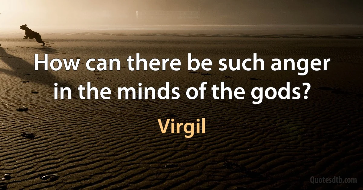 How can there be such anger in the minds of the gods? (Virgil)