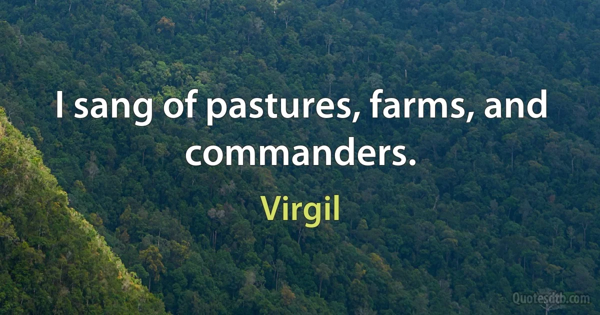 I sang of pastures, farms, and commanders. (Virgil)