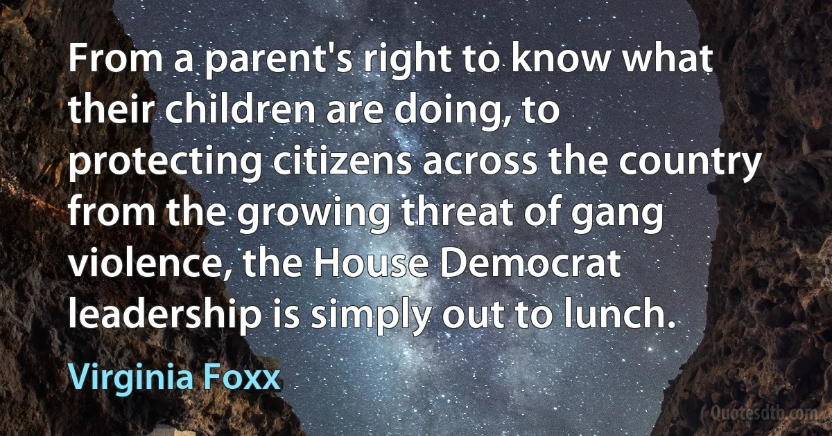 From a parent's right to know what their children are doing, to protecting citizens across the country from the growing threat of gang violence, the House Democrat leadership is simply out to lunch. (Virginia Foxx)