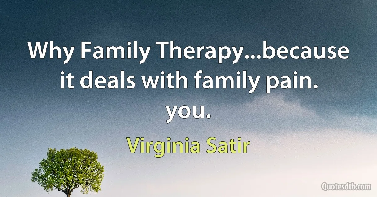 Why Family Therapy...because it deals with family pain. you. (Virginia Satir)