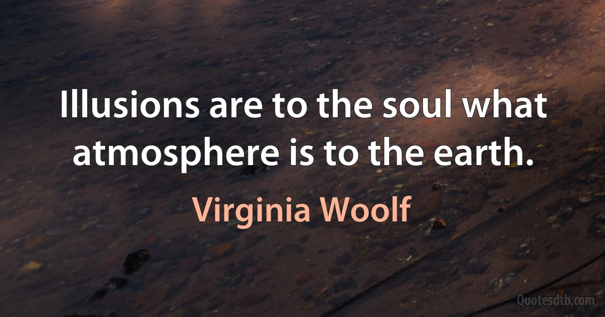 Illusions are to the soul what atmosphere is to the earth. (Virginia Woolf)