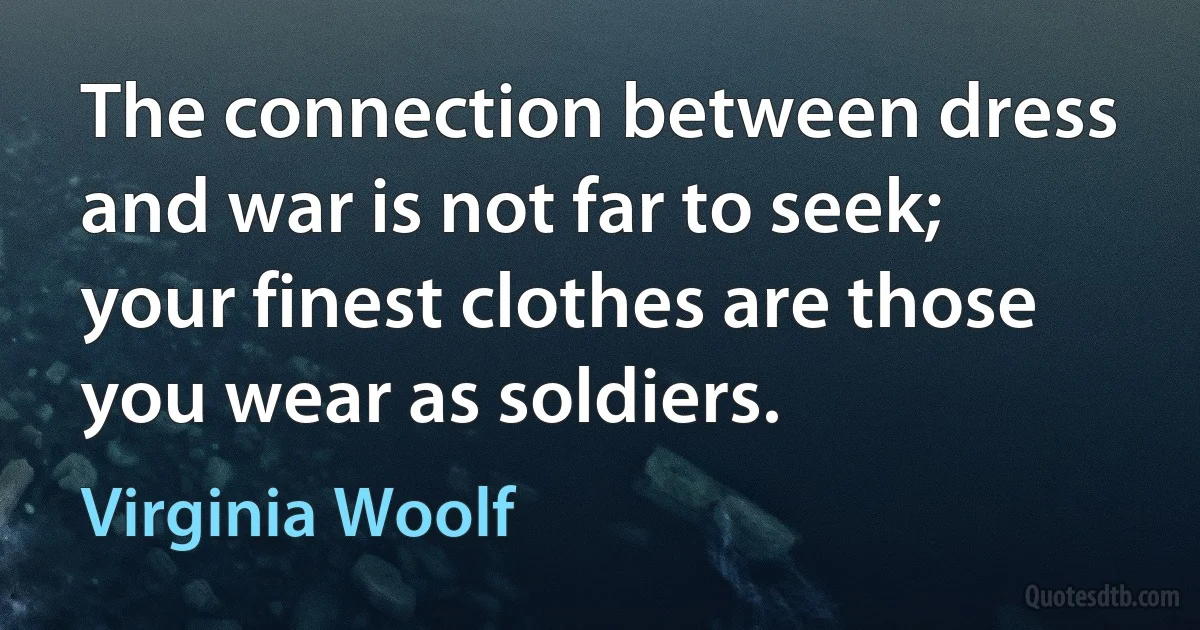 The connection between dress and war is not far to seek; your finest clothes are those you wear as soldiers. (Virginia Woolf)