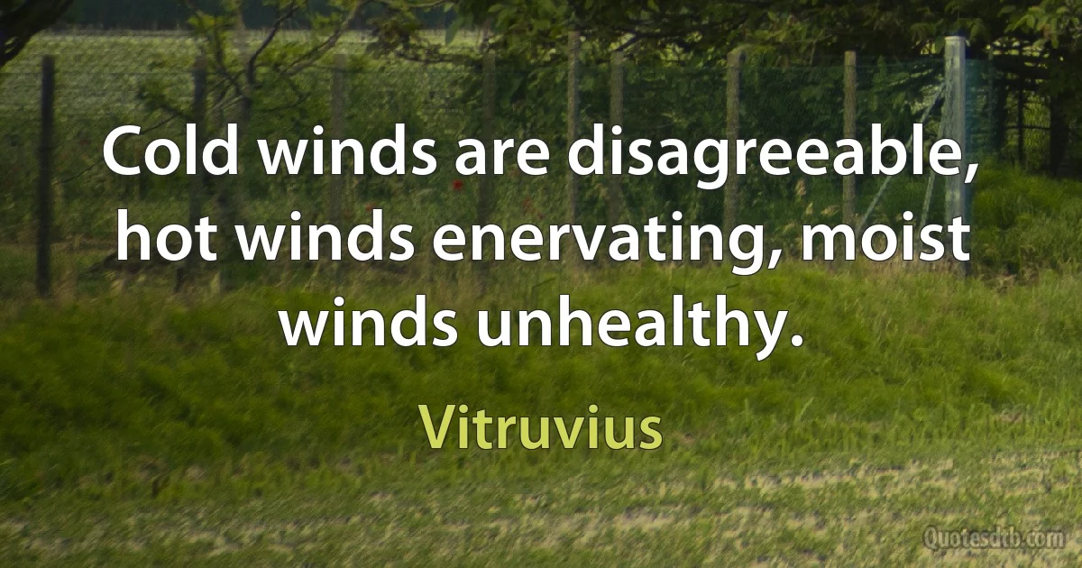 Cold winds are disagreeable, hot winds enervating, moist winds unhealthy. (Vitruvius)