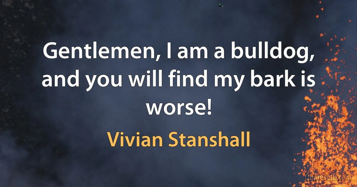 Gentlemen, I am a bulldog, and you will find my bark is worse! (Vivian Stanshall)