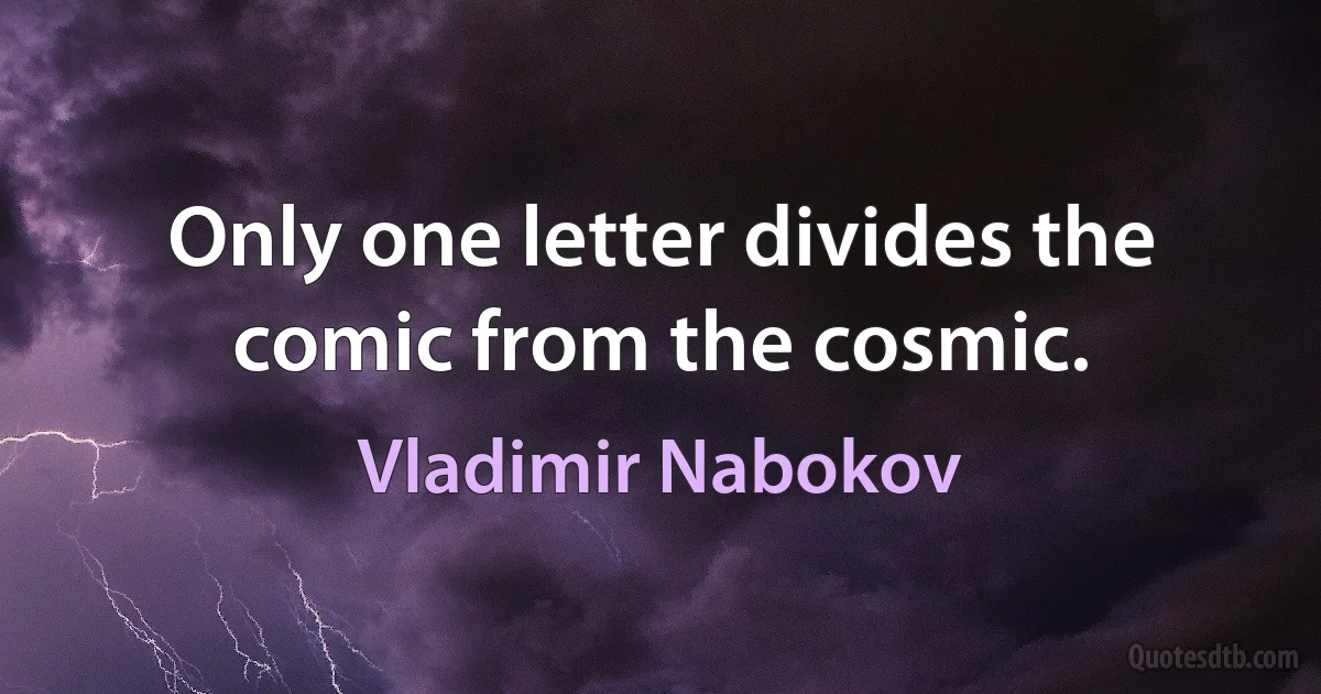 Only one letter divides the comic from the cosmic. (Vladimir Nabokov)