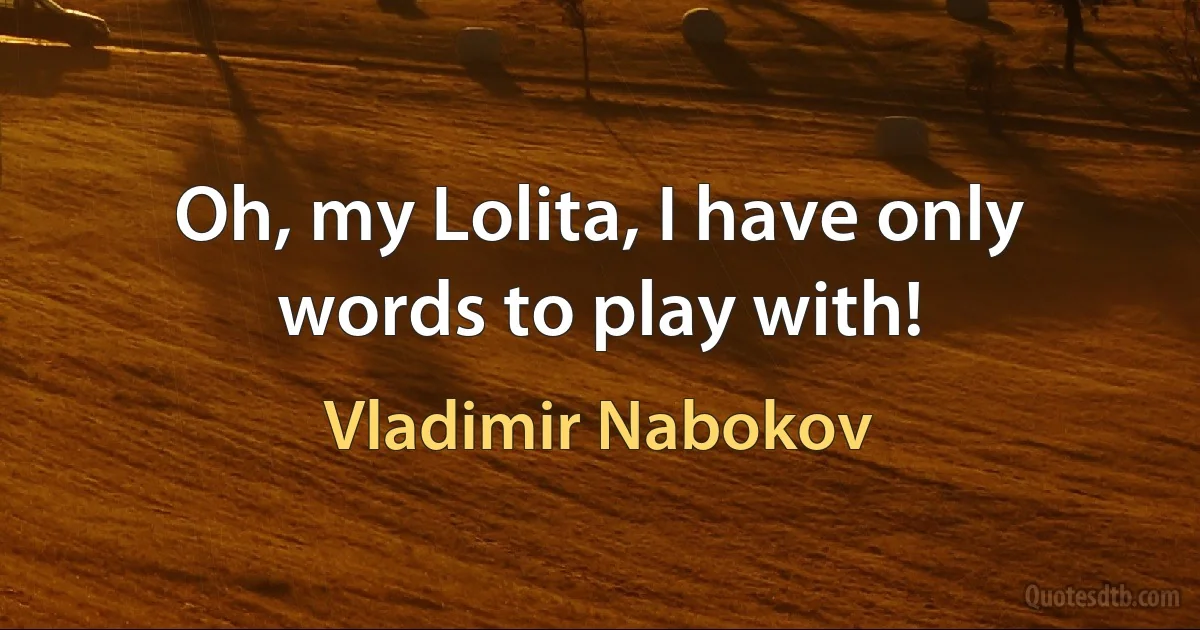 Oh, my Lolita, I have only words to play with! (Vladimir Nabokov)