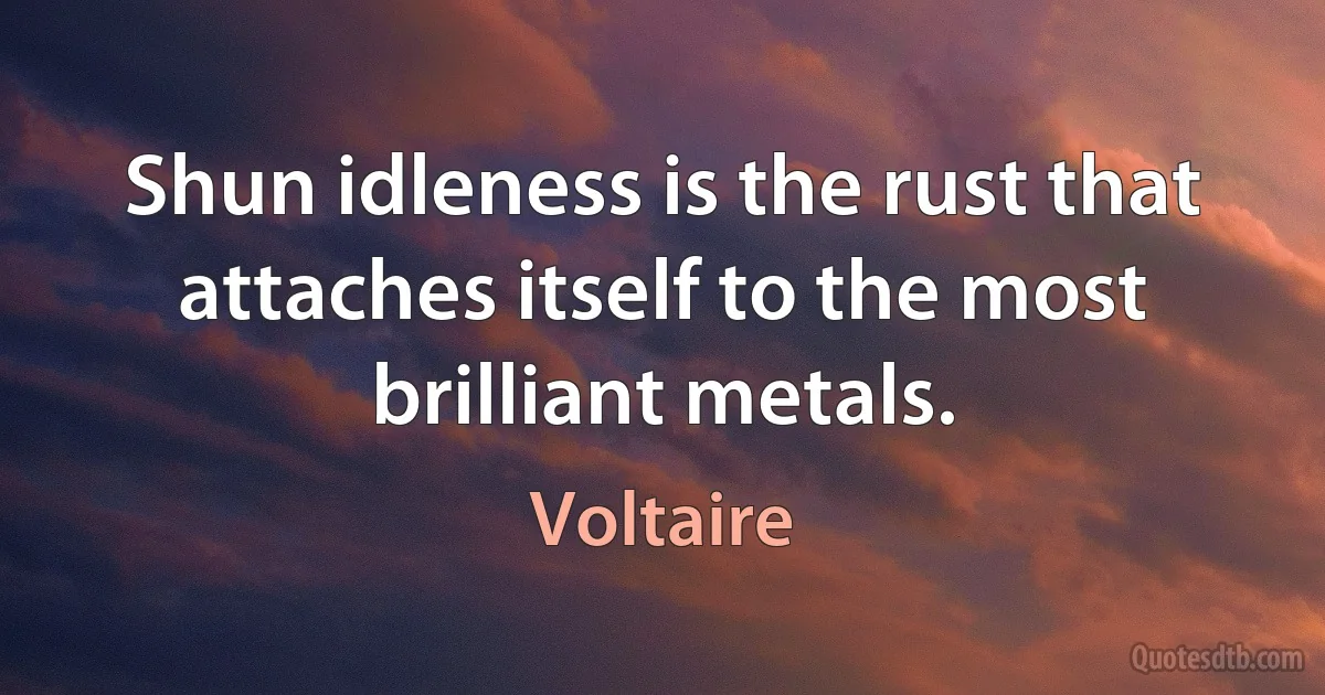 Shun idleness is the rust that attaches itself to the most brilliant metals. (Voltaire)