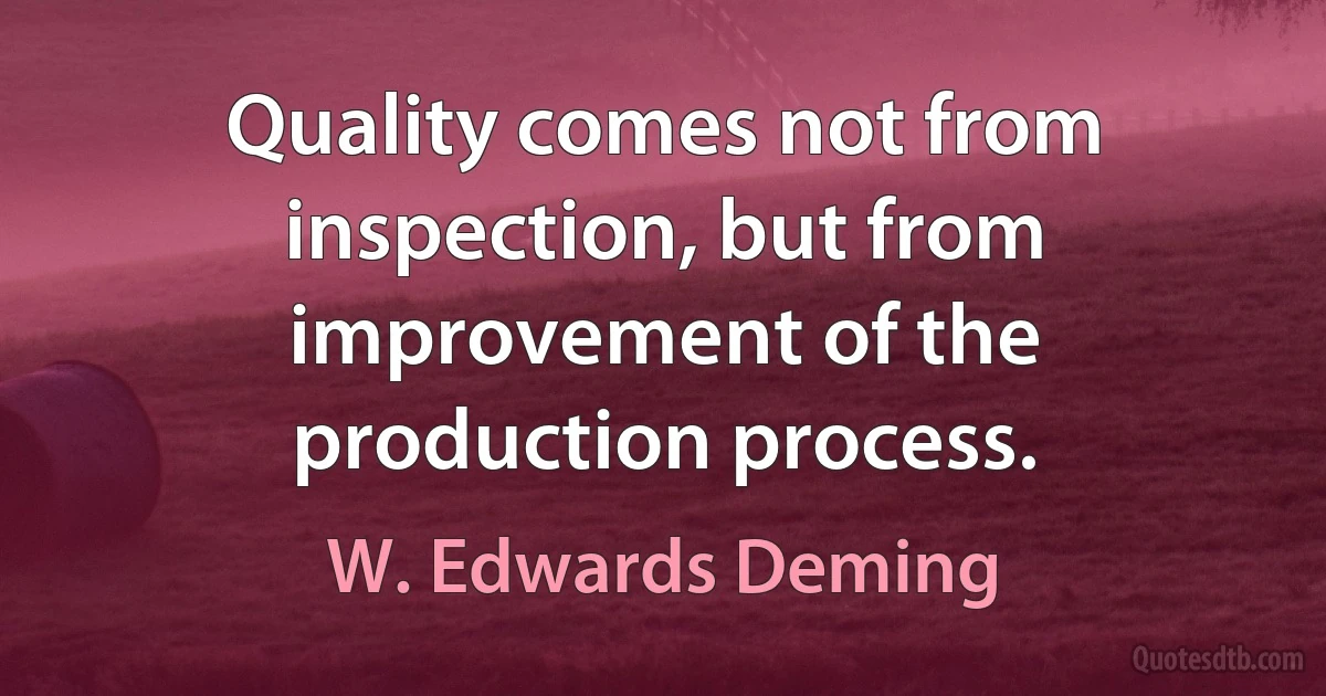 Quality comes not from inspection, but from improvement of the production process. (W. Edwards Deming)