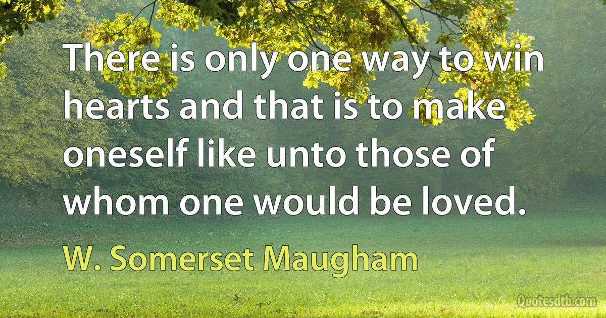 There is only one way to win hearts and that is to make oneself like unto those of whom one would be loved. (W. Somerset Maugham)