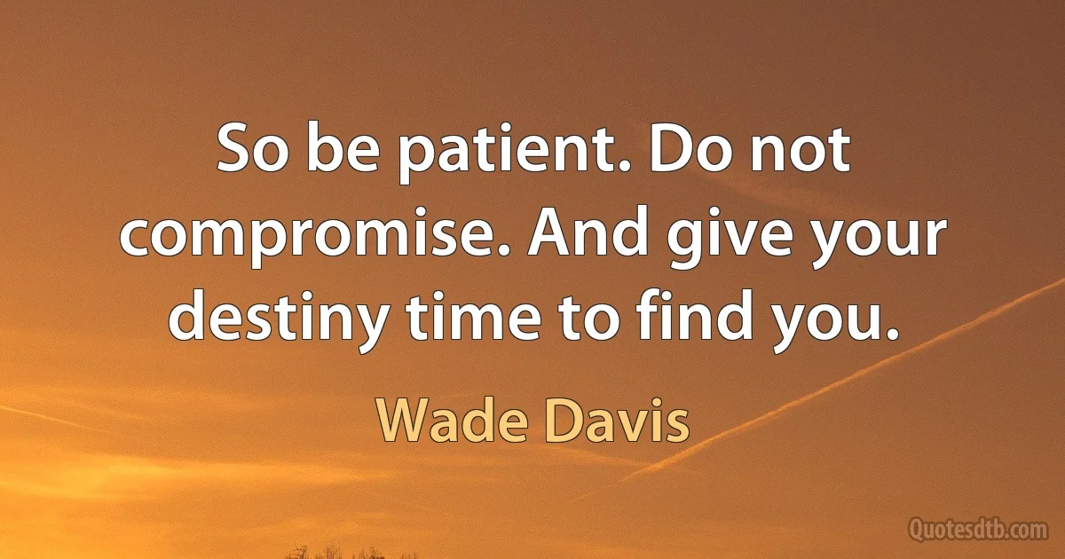 So be patient. Do not compromise. And give your destiny time to find you. (Wade Davis)