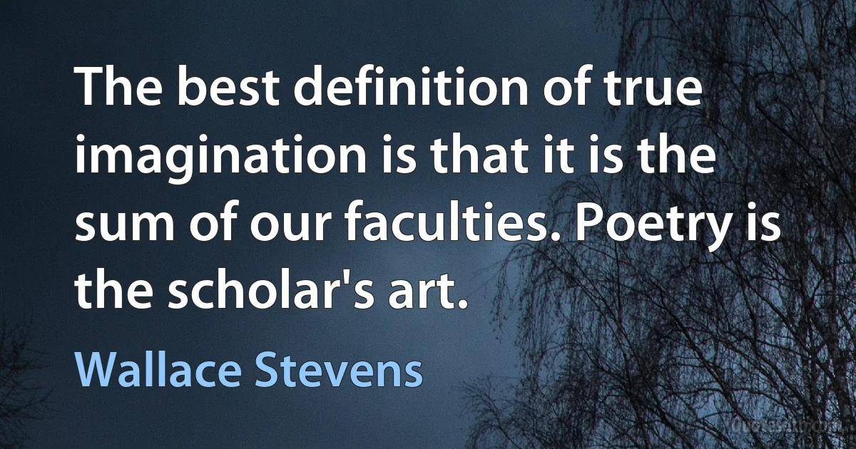 The best definition of true imagination is that it is the sum of our faculties. Poetry is the scholar's art. (Wallace Stevens)