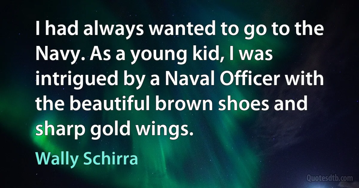 I had always wanted to go to the Navy. As a young kid, I was intrigued by a Naval Officer with the beautiful brown shoes and sharp gold wings. (Wally Schirra)