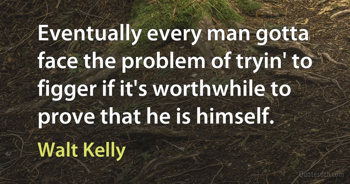 Eventually every man gotta face the problem of tryin' to figger if it's worthwhile to prove that he is himself. (Walt Kelly)