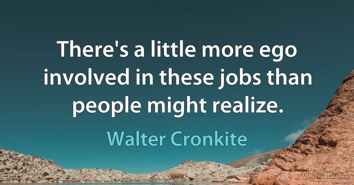 There's a little more ego involved in these jobs than people might realize. (Walter Cronkite)