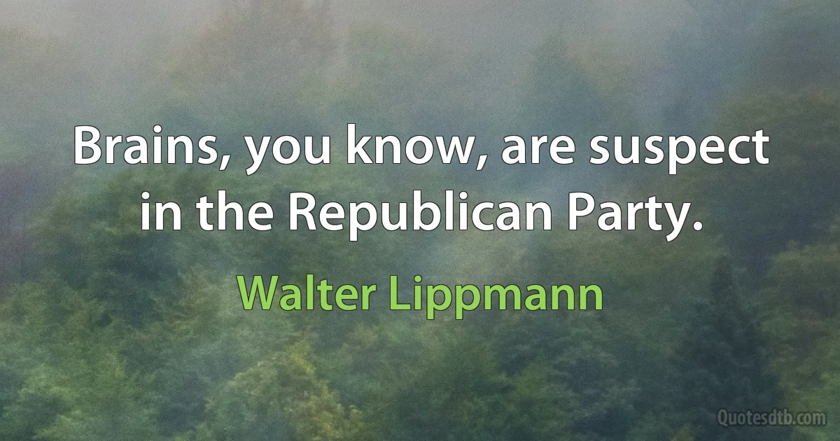 Brains, you know, are suspect in the Republican Party. (Walter Lippmann)