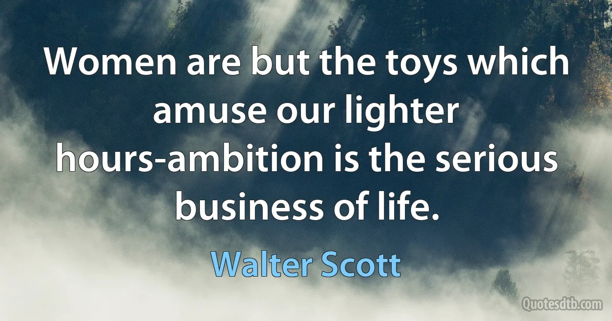 Women are but the toys which amuse our lighter hours-ambition is the serious business of life. (Walter Scott)