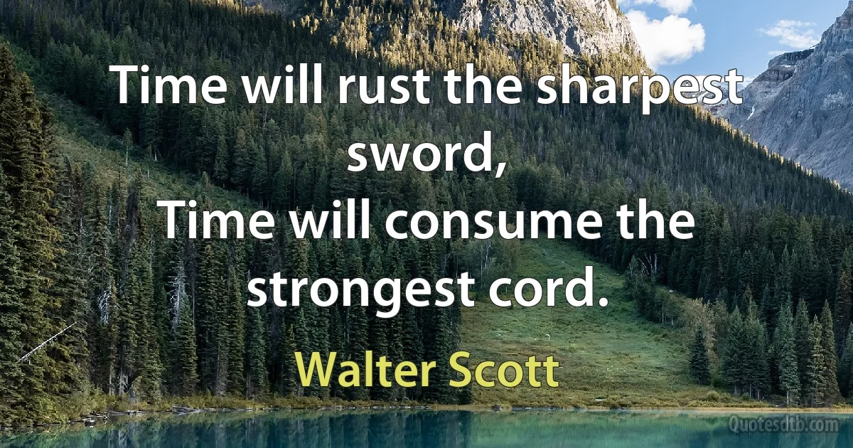 Time will rust the sharpest sword,
Time will consume the strongest cord. (Walter Scott)