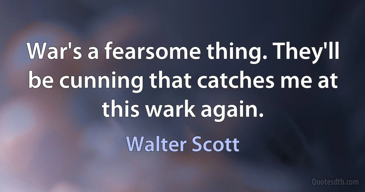 War's a fearsome thing. They'll be cunning that catches me at this wark again. (Walter Scott)