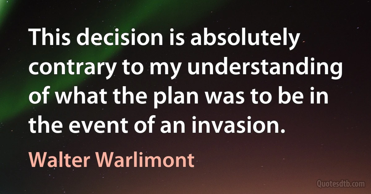 This decision is absolutely contrary to my understanding of what the plan was to be in the event of an invasion. (Walter Warlimont)