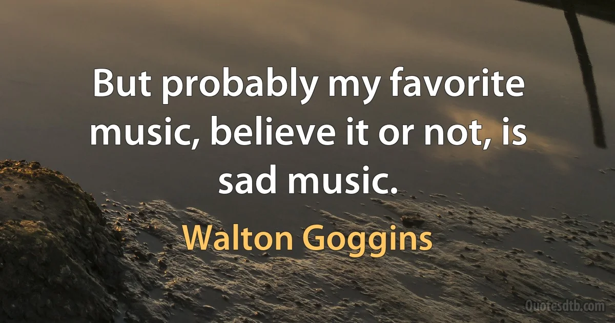 But probably my favorite music, believe it or not, is sad music. (Walton Goggins)