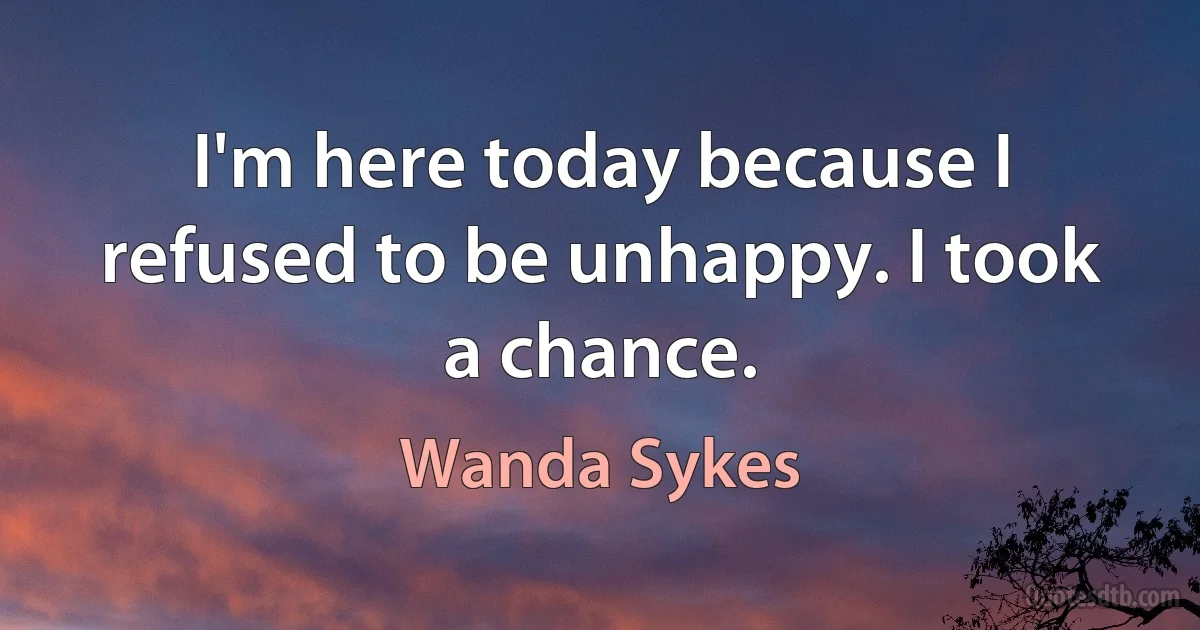 I'm here today because I refused to be unhappy. I took a chance. (Wanda Sykes)