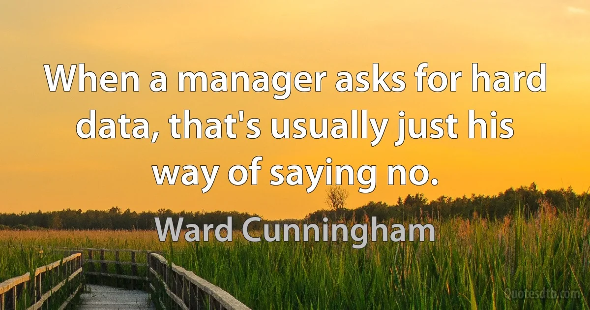 When a manager asks for hard data, that's usually just his way of saying no. (Ward Cunningham)