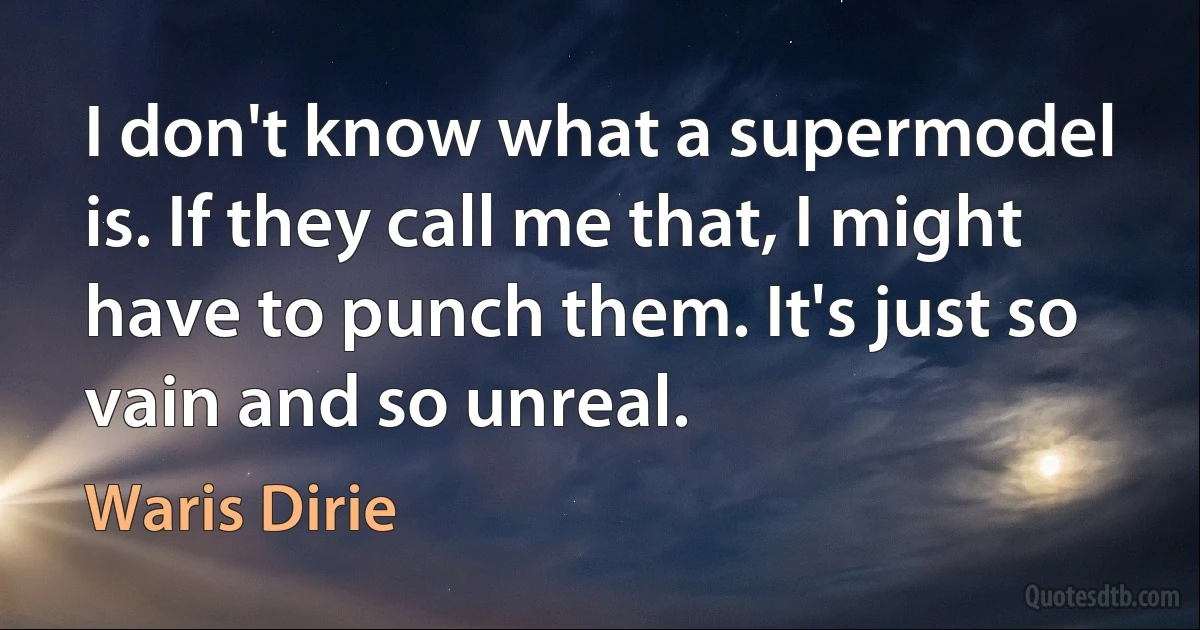 I don't know what a supermodel is. If they call me that, I might have to punch them. It's just so vain and so unreal. (Waris Dirie)