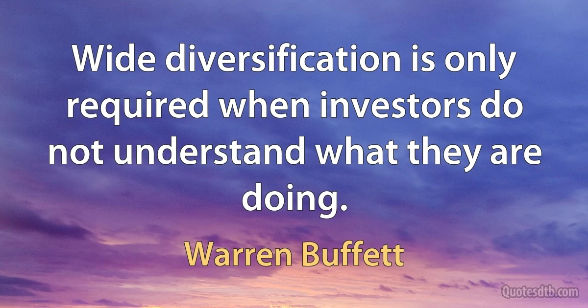 Wide diversification is only required when investors do not understand what they are doing. (Warren Buffett)