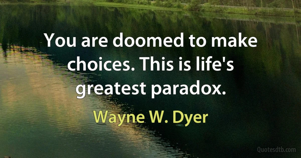 You are doomed to make choices. This is life's greatest paradox. (Wayne W. Dyer)