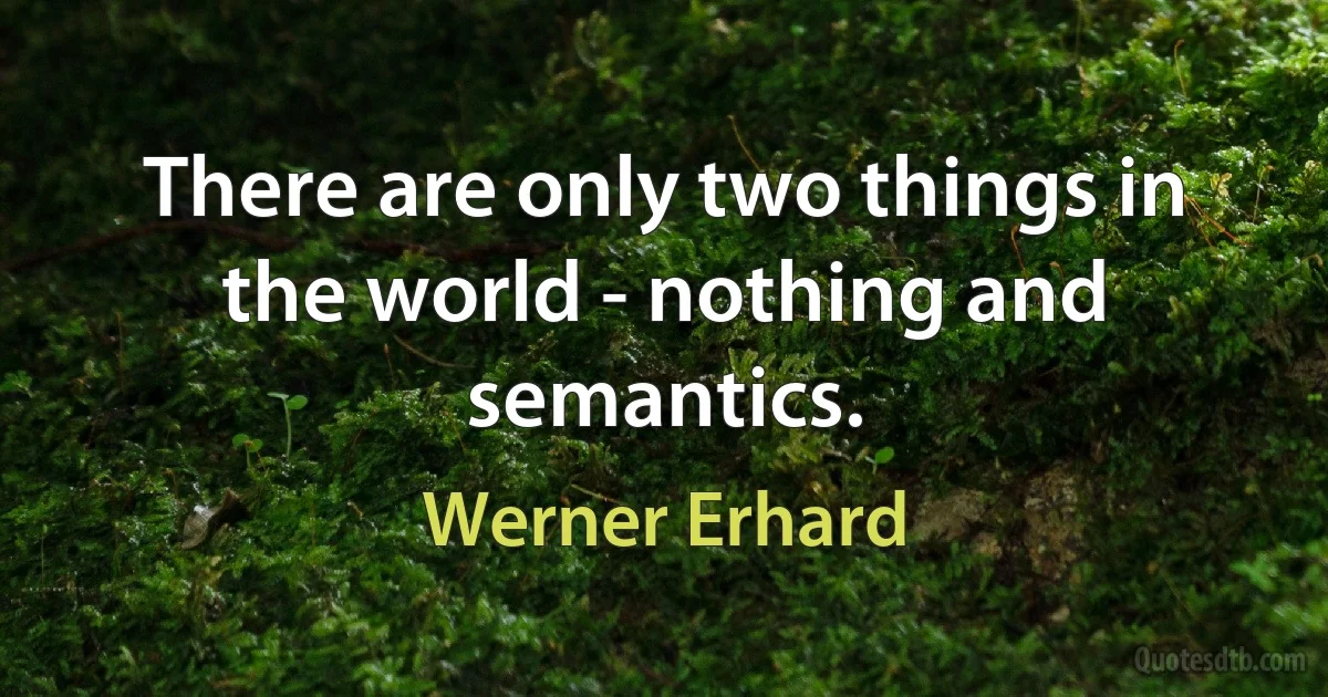 There are only two things in the world - nothing and semantics. (Werner Erhard)