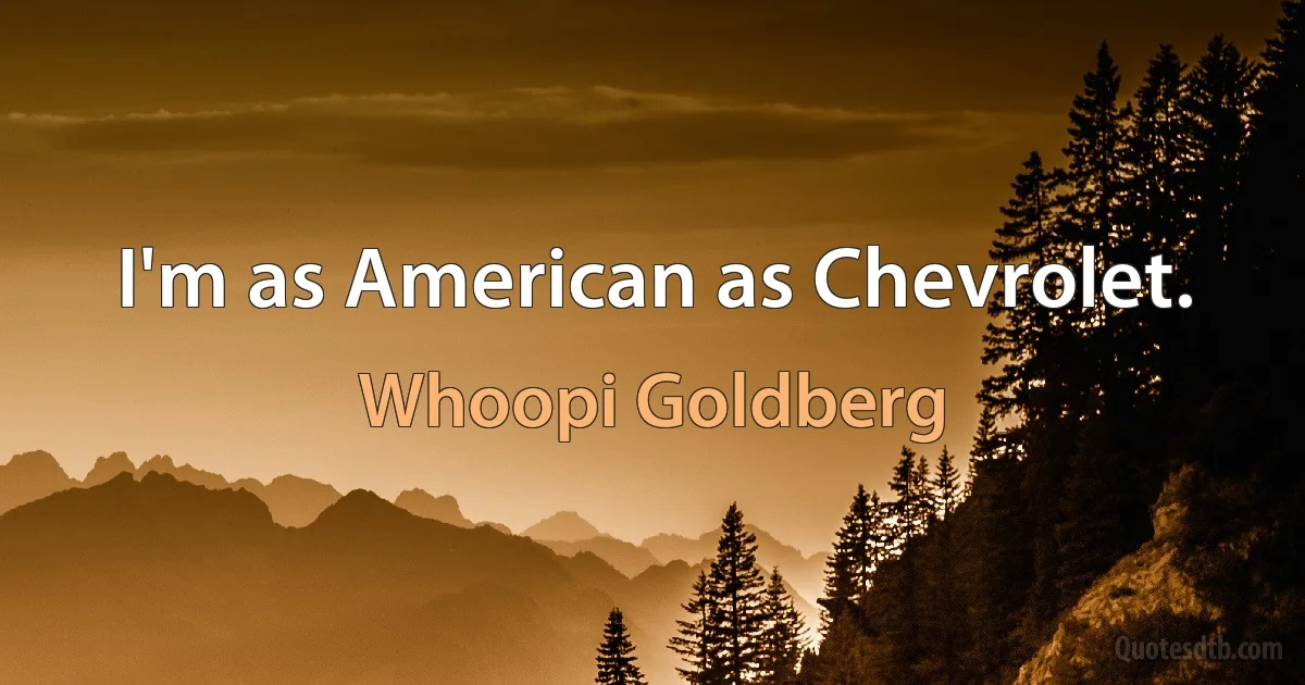 I'm as American as Chevrolet. (Whoopi Goldberg)