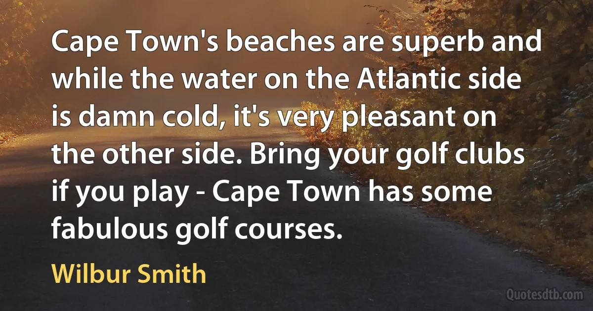 Cape Town's beaches are superb and while the water on the Atlantic side is damn cold, it's very pleasant on the other side. Bring your golf clubs if you play - Cape Town has some fabulous golf courses. (Wilbur Smith)