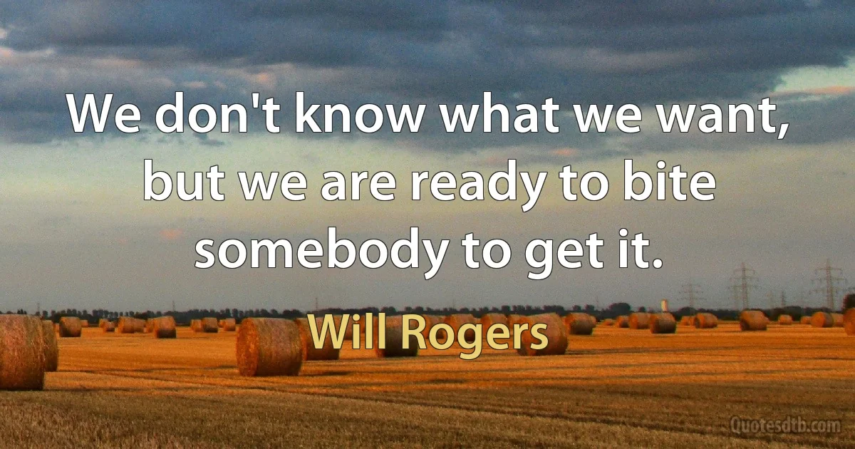 We don't know what we want, but we are ready to bite somebody to get it. (Will Rogers)