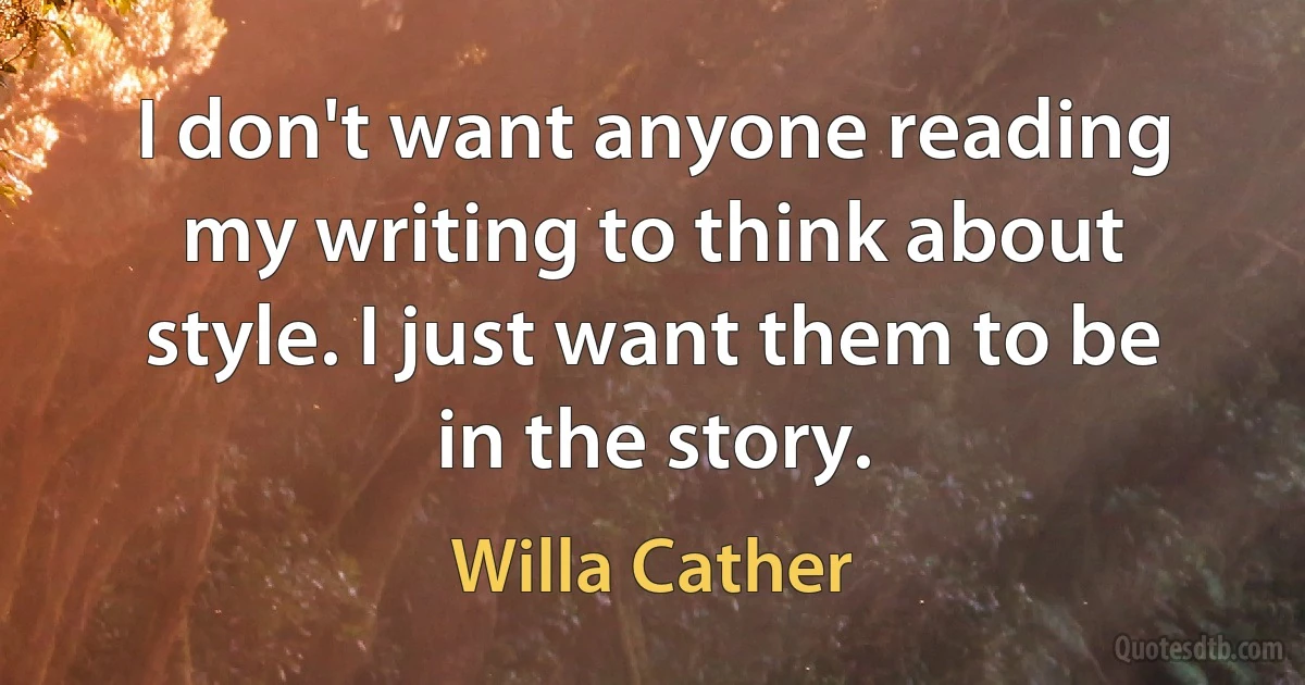 I don't want anyone reading my writing to think about style. I just want them to be in the story. (Willa Cather)