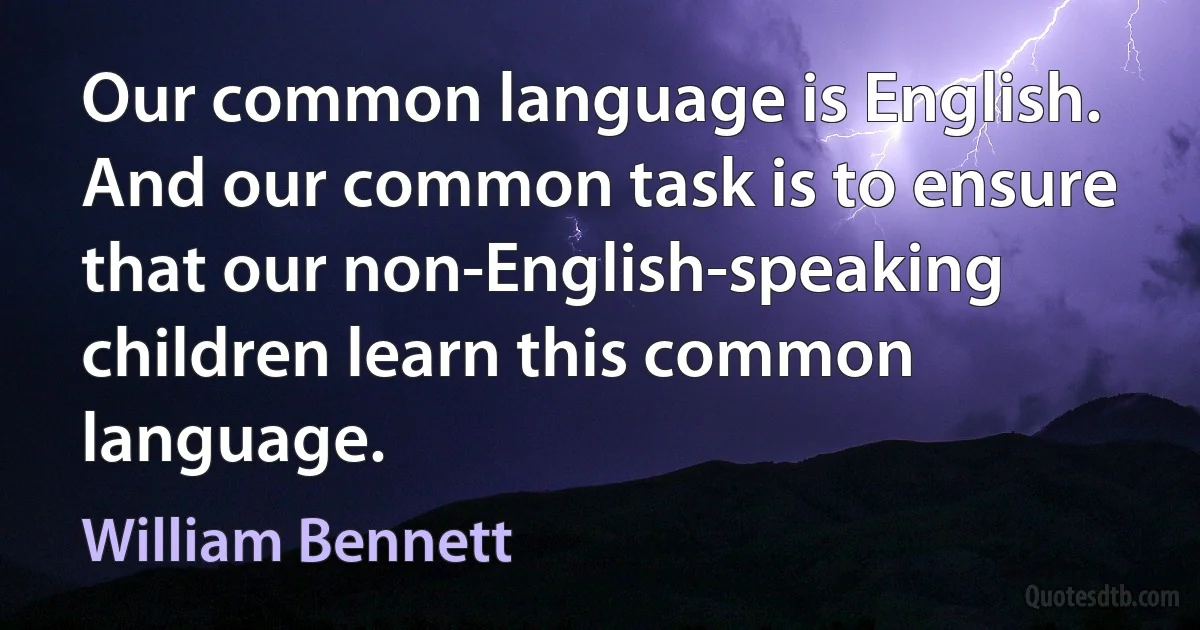 Our common language is English. And our common task is to ensure that our non-English-speaking children learn this common language. (William Bennett)