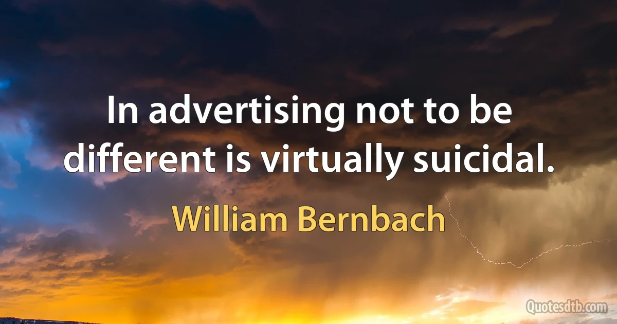 In advertising not to be different is virtually suicidal. (William Bernbach)