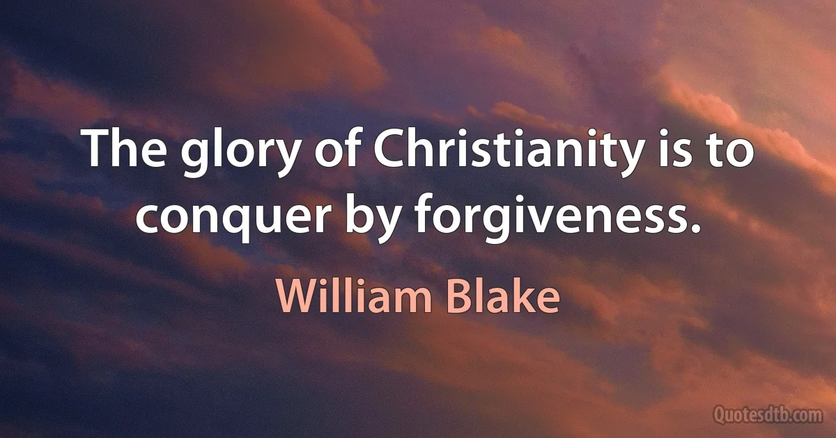 The glory of Christianity is to conquer by forgiveness. (William Blake)