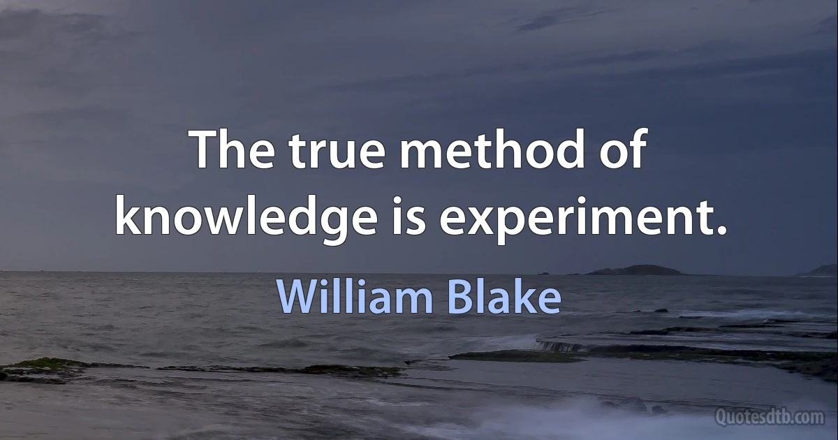 The true method of knowledge is experiment. (William Blake)