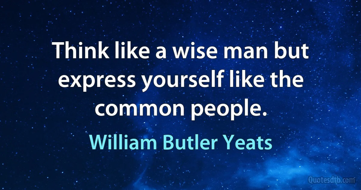 Think like a wise man but express yourself like the common people. (William Butler Yeats)