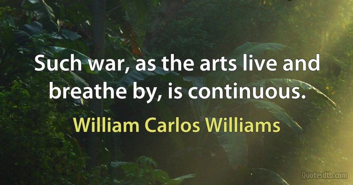 Such war, as the arts live and breathe by, is continuous. (William Carlos Williams)