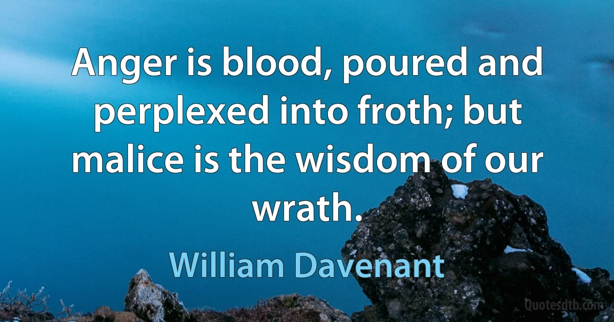 Anger is blood, poured and perplexed into froth; but malice is the wisdom of our wrath. (William Davenant)